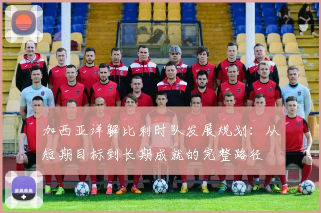 加西亚详解比利时队发展规划：从短期目标到长期成就的完整路径