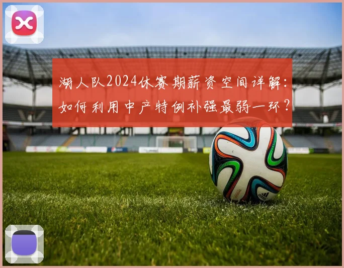 湖人队2024休赛期薪资空间详解：如何利用中产特例补强最弱一环？