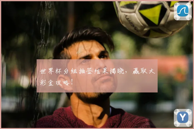 世界杯分组抽签结果揭晓，赢取大彩金攻略！