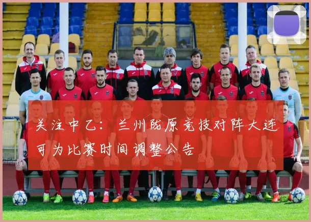 关注中乙：兰州陇原竞技对阵大连可为比赛时间调整公告