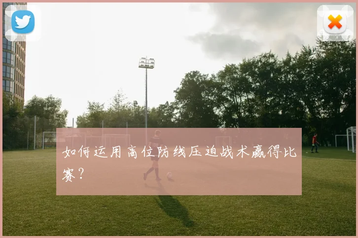 如何运用高位防线压迫战术赢得比赛？