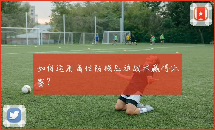 如何运用高位防线压迫战术赢得比赛？