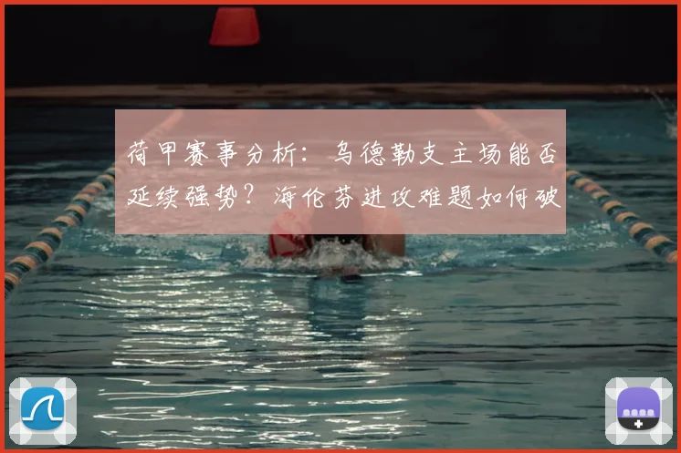 荷甲赛事分析：乌德勒支主场能否延续强势？海伦芬进攻难题如何破解？
