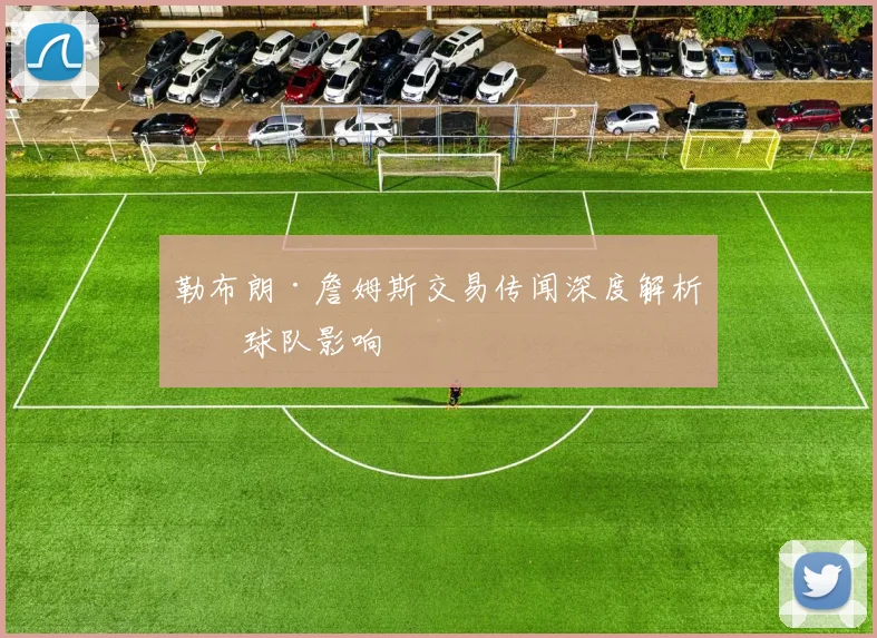 勒布朗·詹姆斯交易传闻深度解析与球队影响