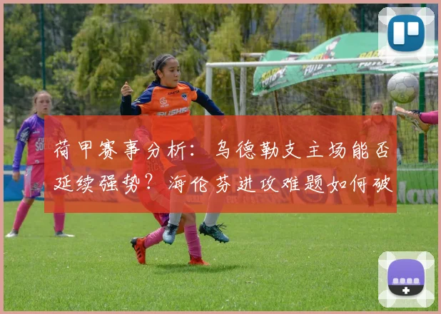 荷甲赛事分析：乌德勒支主场能否延续强势？海伦芬进攻难题如何破解？