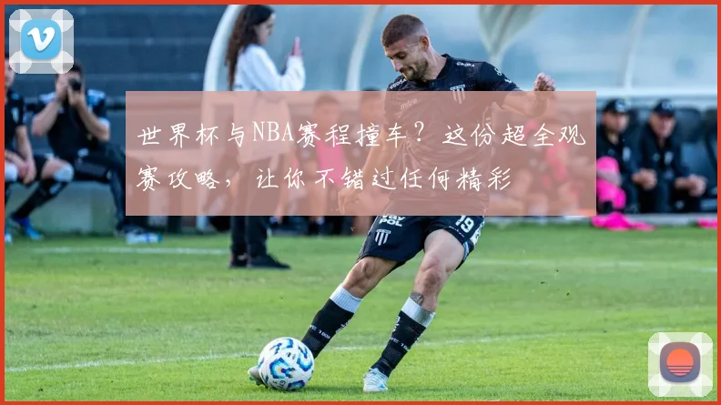 世界杯与NBA赛程撞车？这份超全观赛攻略，让你不错过任何精彩