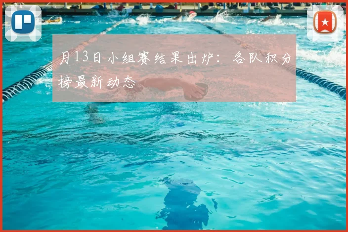 月13日小组赛结果出炉：各队积分榜最新动态