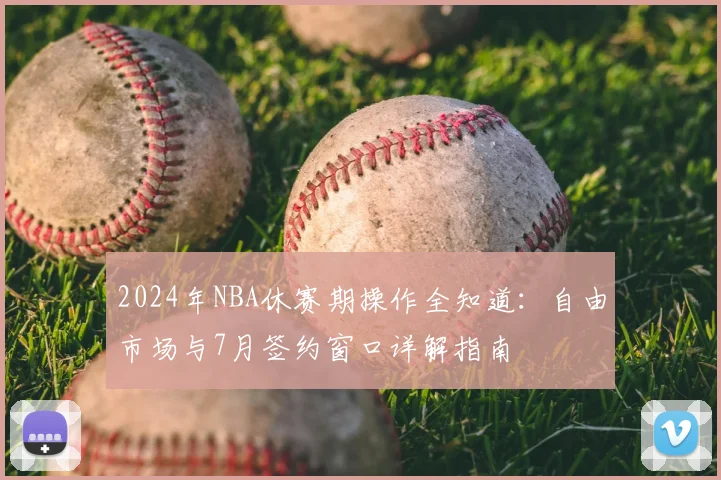 2024年NBA休赛期操作全知道：自由市场与7月签约窗口详解指南