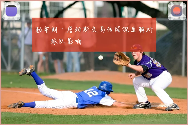 勒布朗·詹姆斯交易传闻深度解析与球队影响