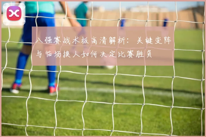 八强赛战术板高清解析：关键变阵与临场换人如何决定比赛胜负