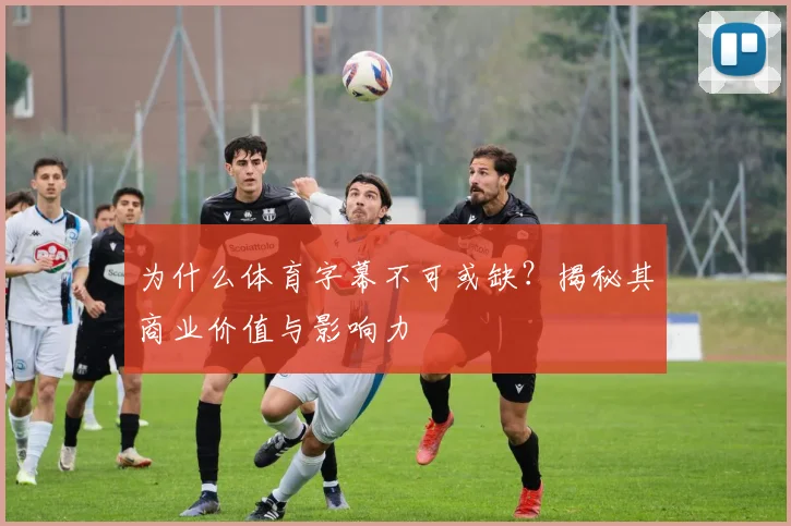 为什么体育字幕不可或缺？揭秘其商业价值与影响力