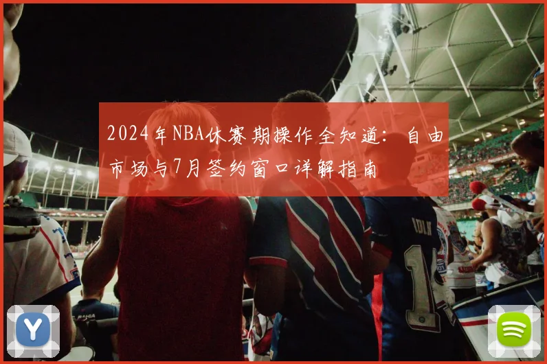 2024年NBA休赛期操作全知道：自由市场与7月签约窗口详解指南