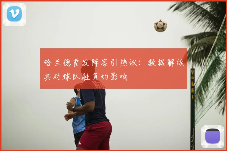 哈兰德首发阵容引热议：数据解读其对球队胜负的影响