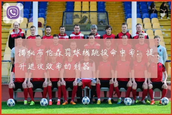 揭秘布伦森罚球线跳投命中率:提升进攻效率的利器