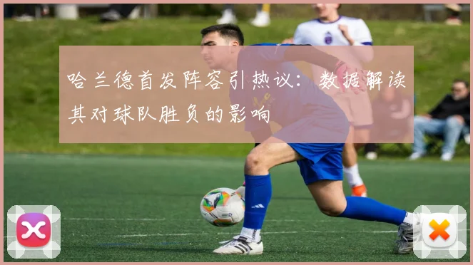 哈兰德首发阵容引热议：数据解读其对球队胜负的影响