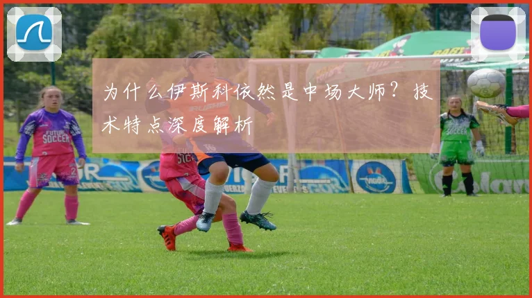 为什么伊斯科依然是中场大师？技术特点深度解析