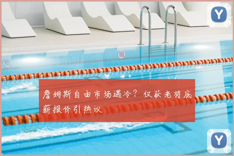 詹姆斯自由市场遇冷？仅获老将底薪报价引热议