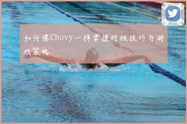 如何像Chovy一样掌握对线技巧与游戏策略