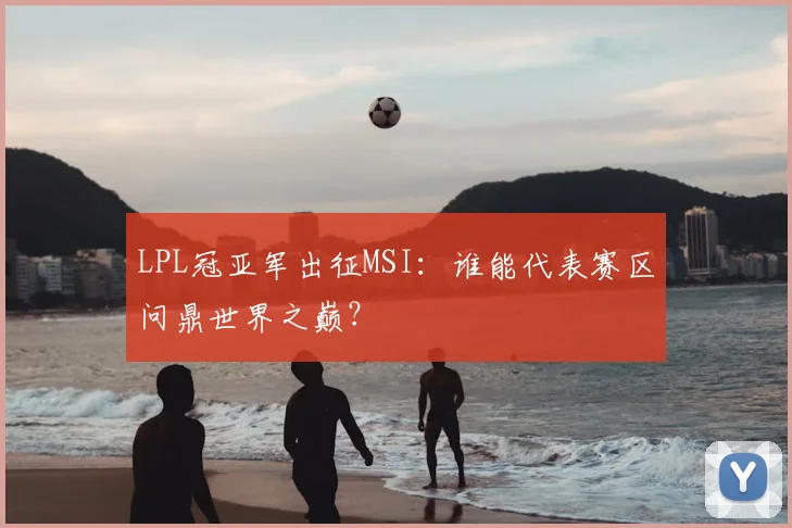 LPL冠亚军出征MSI：谁能代表赛区问鼎世界之巅？