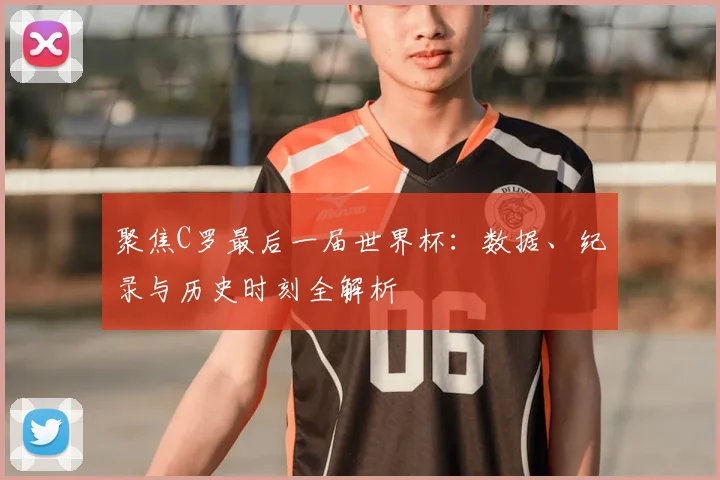 聚焦C罗最后一届世界杯：数据、纪录与历史时刻全解析