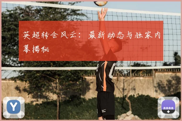英超转会风云：最新动态与独家内幕揭秘