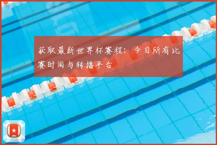 获取最新世界杯赛程：今日所有比赛时间与转播平台