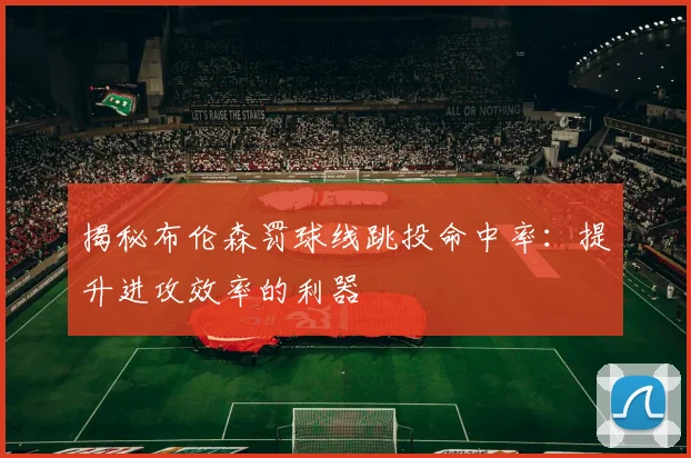 揭秘布伦森罚球线跳投命中率：提升进攻效率的利器