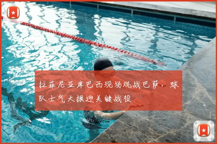 拉菲尼亚库巴西现场观战巴萨，球队士气大振迎关键战役