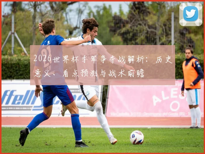 2026世界杯季军争夺战解析：历史意义、看点预测与战术前瞻