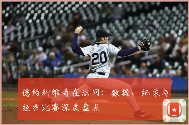 德约科维奇在法网:数据、纪录与经典比赛深度盘点